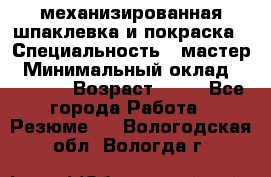 механизированная шпаклевка и покраска › Специальность ­ мастер › Минимальный оклад ­ 50 000 › Возраст ­ 37 - Все города Работа » Резюме   . Вологодская обл.,Вологда г.